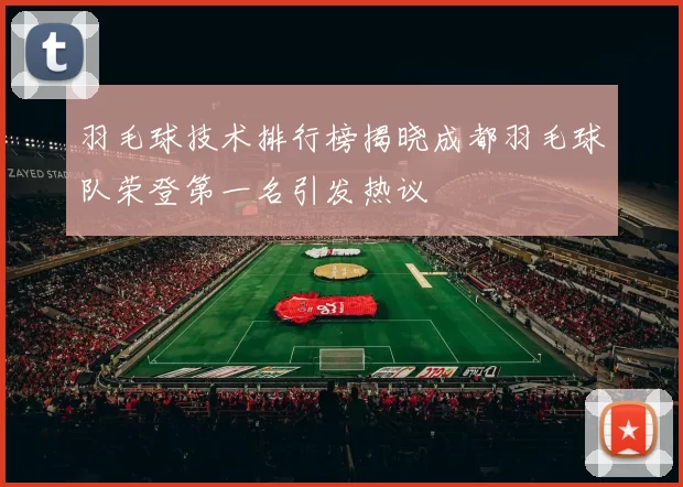 羽毛球技术排行榜揭晓成都羽毛球队荣登第一名引发热议