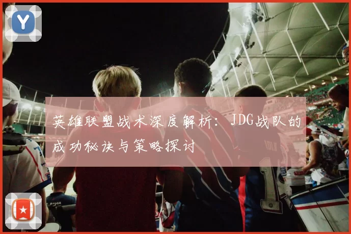 英雄联盟战术深度解析：JDG战队的成功秘诀与策略探讨
