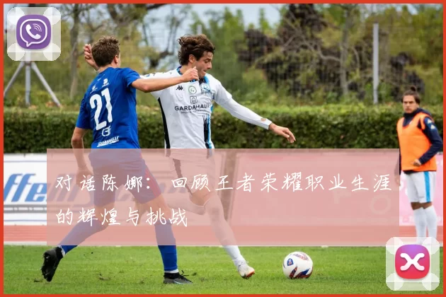 对话陈娜：回顾王者荣耀职业生涯的辉煌与挑战