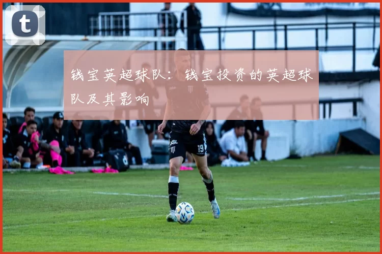 钱宝英超球队：钱宝投资的英超球队及其影响
