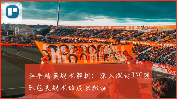 和平精英战术解析：深入探讨RNG团队包夹战术的成功秘诀