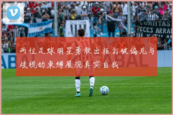 两位足球明星勇敢出柜打破偏见与歧视的束缚展现真实自我