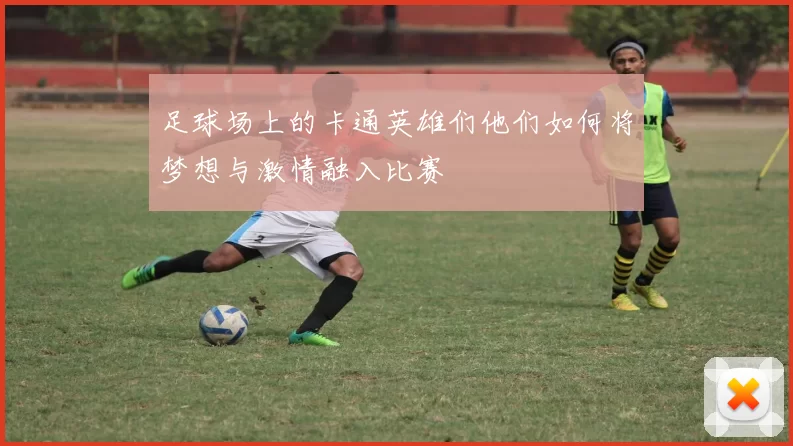 足球场上的卡通英雄们他们如何将梦想与激情融入比赛