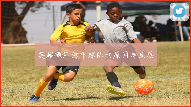 英超碾压意甲球队的原因与反思