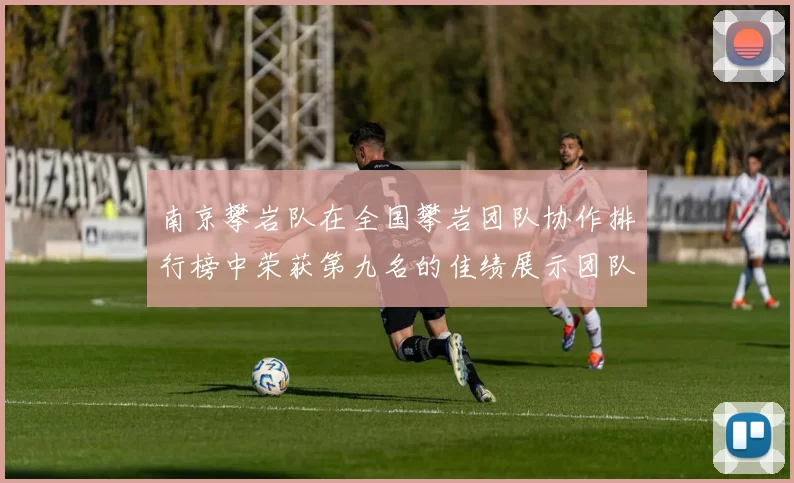 南京攀岩队在全国攀岩团队协作排行榜中荣获第九名的佳绩展示团队实力