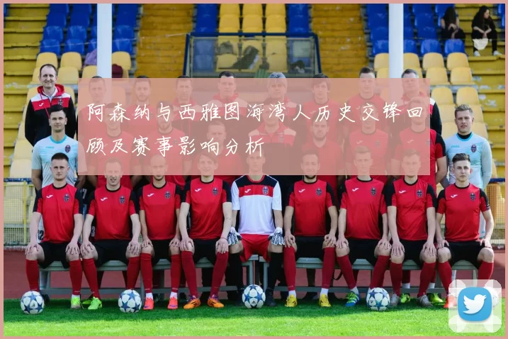 阿森纳与西雅图海湾人历史交锋回顾及赛事影响分析