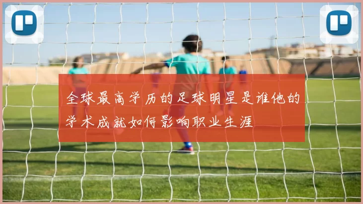 全球最高学历的足球明星是谁他的学术成就如何影响职业生涯