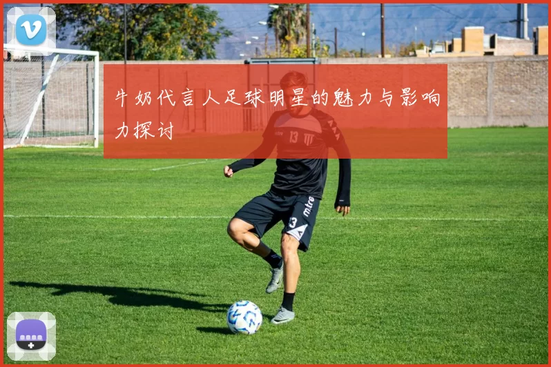 牛奶代言人足球明星的魅力与影响力探讨