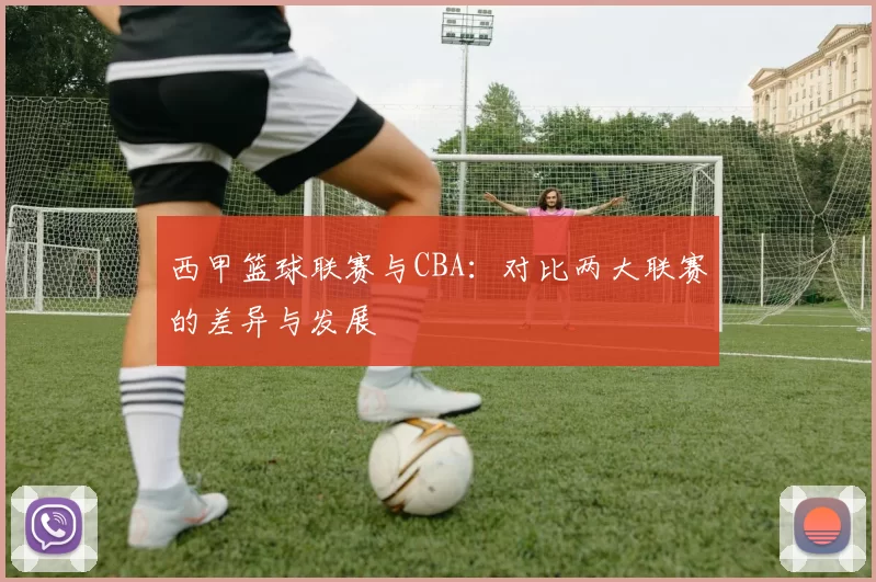 西甲篮球联赛与CBA：对比两大联赛的差异与发展