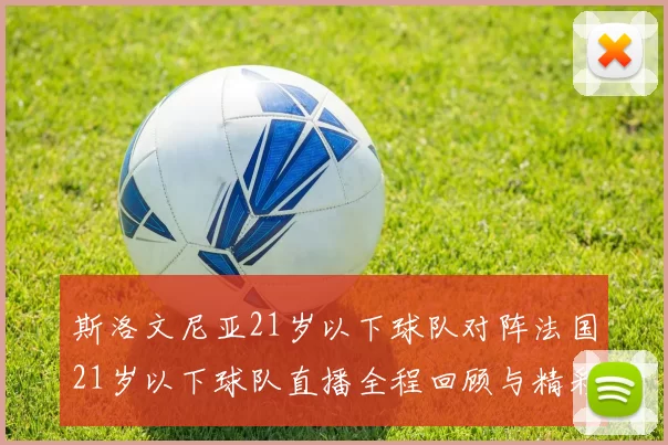 斯洛文尼亚21岁以下球队对阵法国21岁以下球队直播全程回顾与精彩瞬间分析