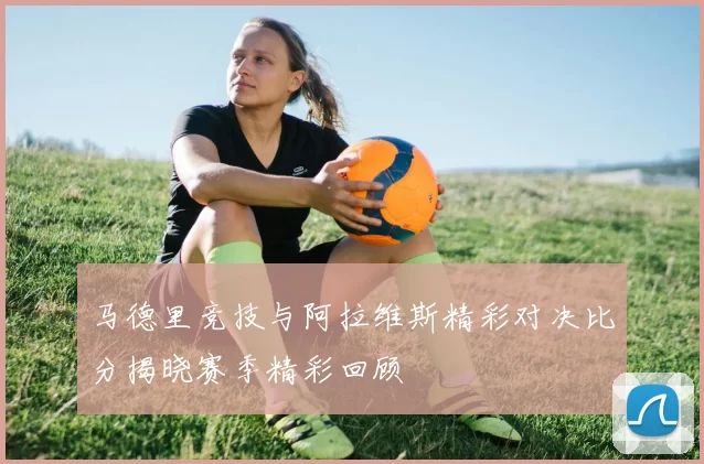 马德里竞技与阿拉维斯精彩对决比分揭晓赛季精彩回顾