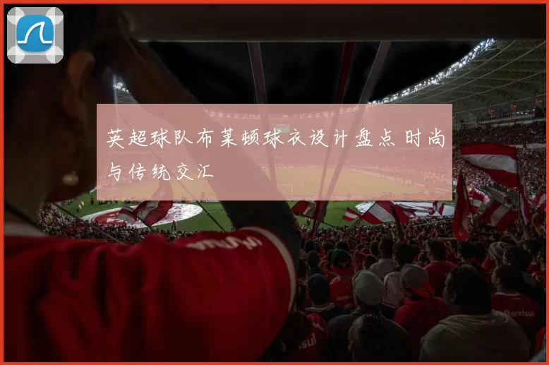 英超球队布莱顿球衣设计盘点 时尚与传统交汇