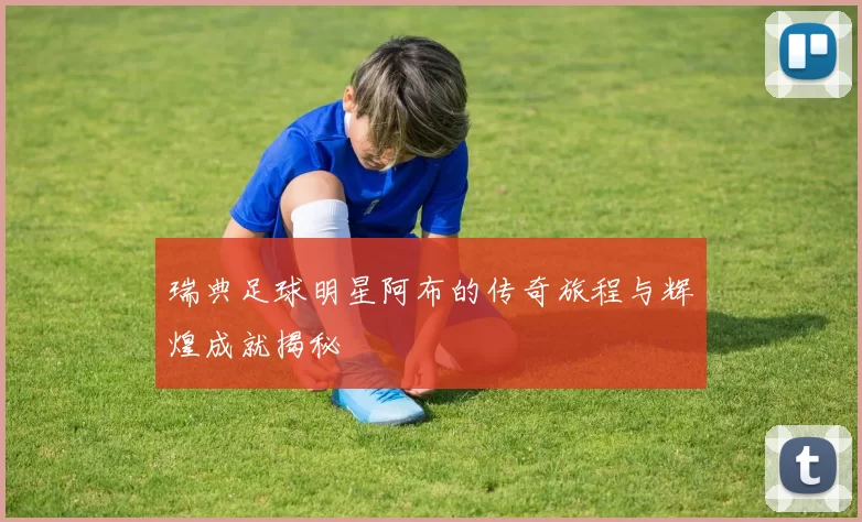 瑞典足球明星阿布的传奇旅程与辉煌成就揭秘