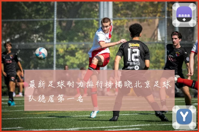 最新足球耐力排行榜揭晓北京足球队稳居第一名
