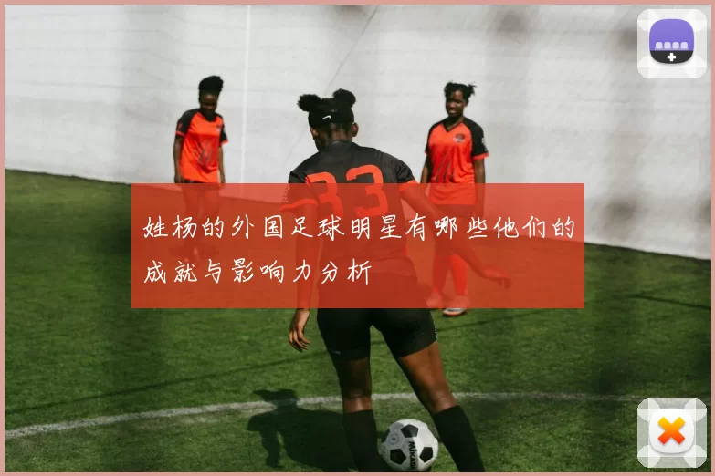 姓杨的外国足球明星有哪些他们的成就与影响力分析