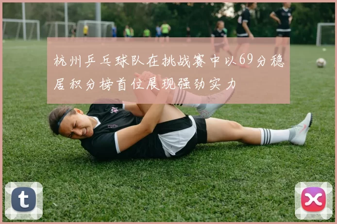 杭州乒乓球队在挑战赛中以69分稳居积分榜首位展现强劲实力