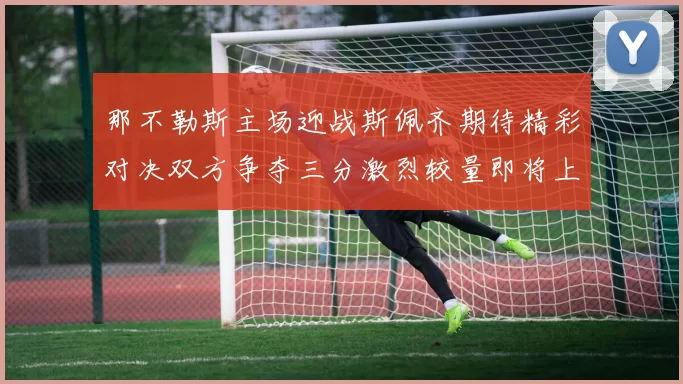 那不勒斯主场迎战斯佩齐期待精彩对决双方争夺三分激烈较量即将上演