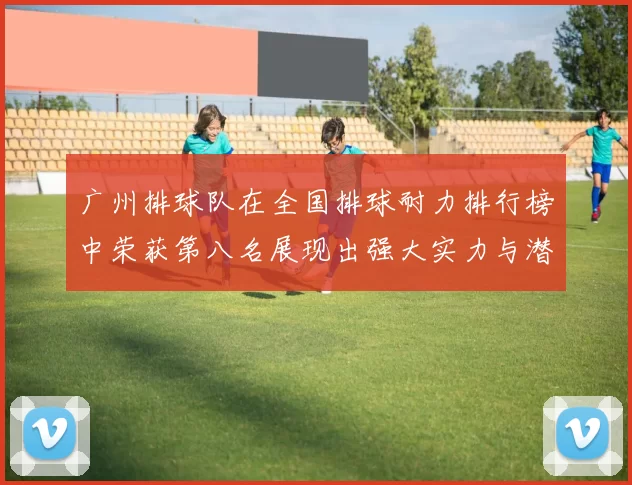 广州排球队在全国排球耐力排行榜中荣获第八名展现出强大实力与潜力