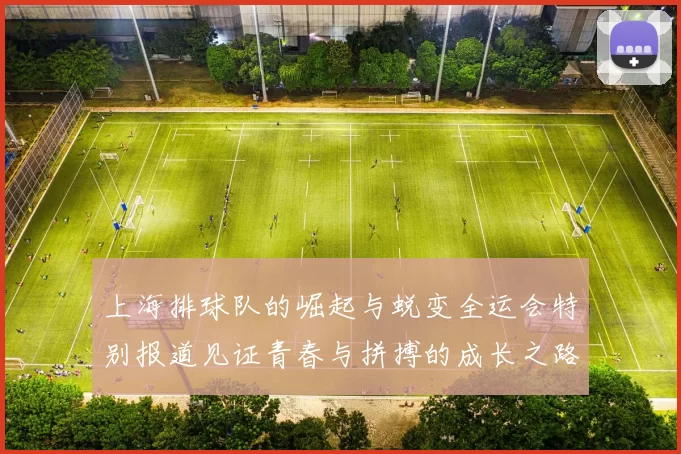 上海排球队的崛起与蜕变全运会特别报道见证青春与拼搏的成长之路