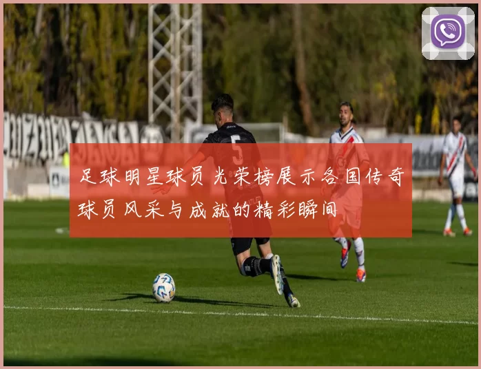 足球明星球员光荣榜展示各国传奇球员风采与成就的精彩瞬间