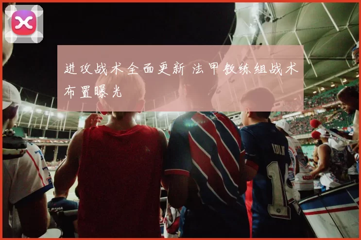 进攻战术全面更新 法甲教练组战术布置曝光