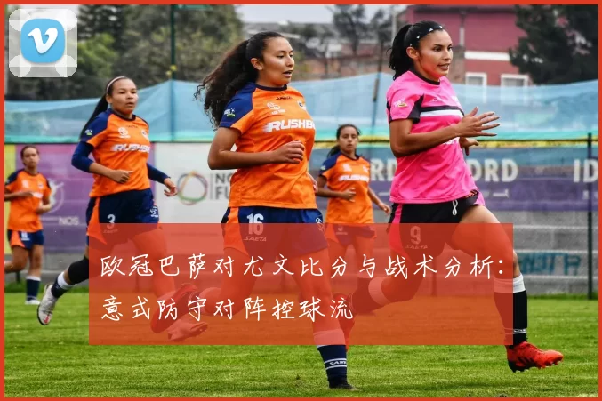 欧冠巴萨对尤文比分与战术分析：意式防守对阵控球流