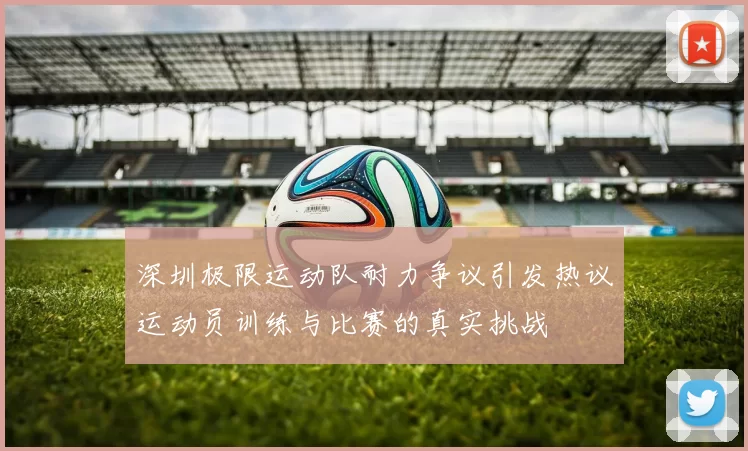 深圳极限运动队耐力争议引发热议运动员训练与比赛的真实挑战