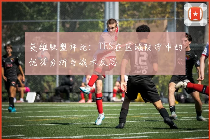 英雄联盟评论：TES在区域防守中的优劣分析与战术反思