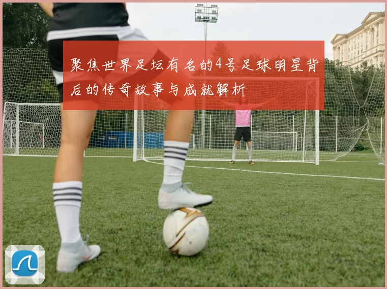 聚焦世界足坛有名的4号足球明星背后的传奇故事与成就解析