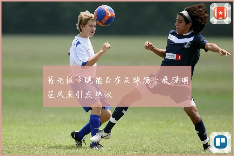 蒋老板今晚能否在足球场上展现明星风采引发热议