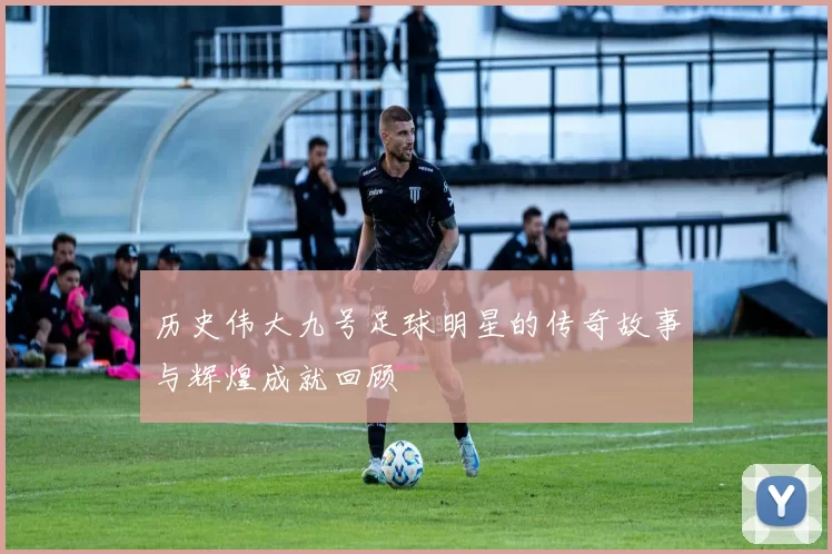 历史伟大九号足球明星的传奇故事与辉煌成就回顾