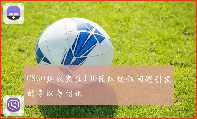 CSGO热议聚焦JDG团队协作问题引发的争议与讨论