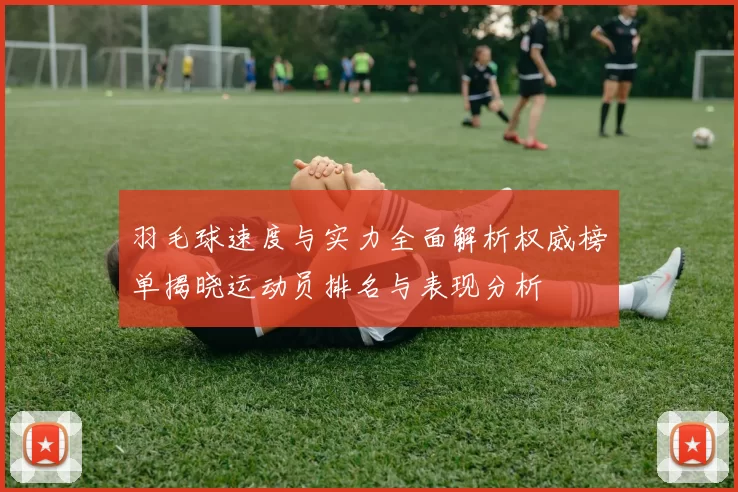 羽毛球速度与实力全面解析权威榜单揭晓运动员排名与表现分析