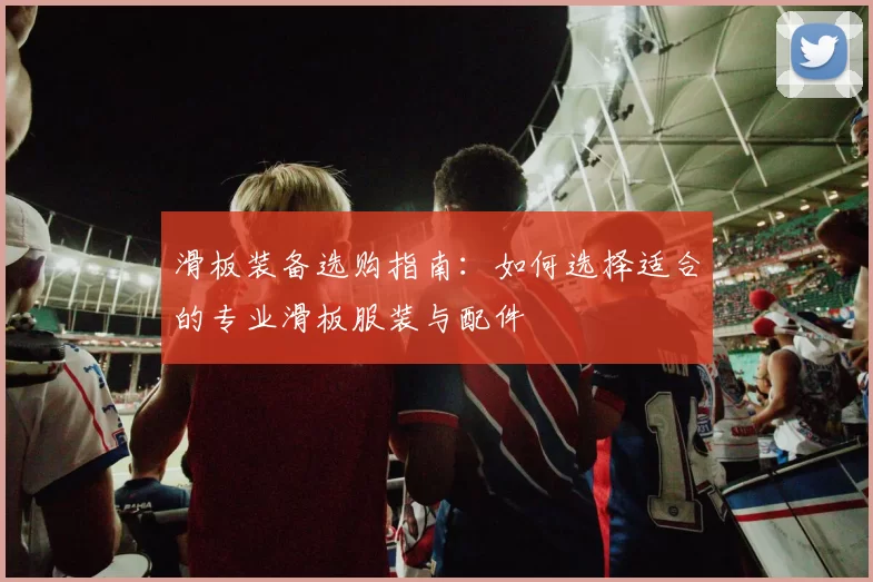 滑板装备选购指南：如何选择适合的专业滑板服装与配件