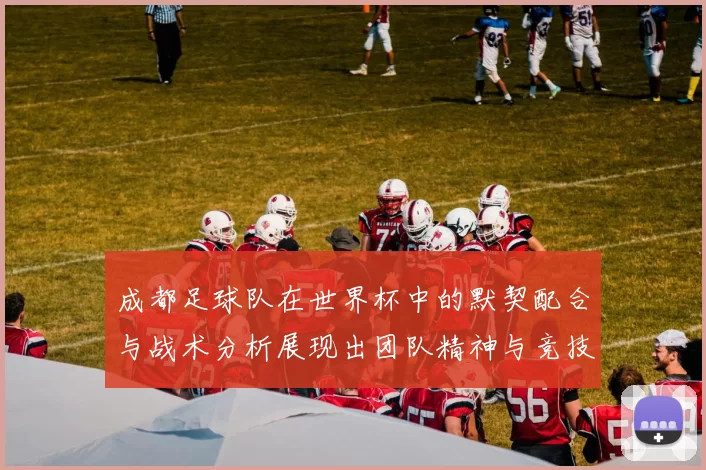 成都足球队在世界杯中的默契配合与战术分析展现出团队精神与竞技水平