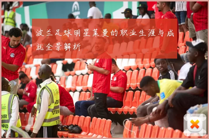 波兰足球明星莱曼的职业生涯与成就全景解析