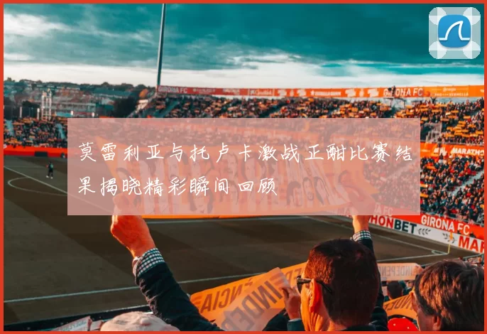 莫雷利亚与托卢卡激战正酣比赛结果揭晓精彩瞬间回顾
