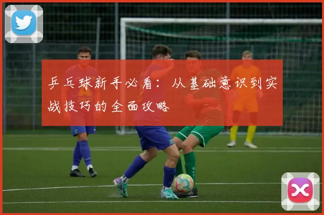 乒乓球新手必看：从基础意识到实战技巧的全面攻略