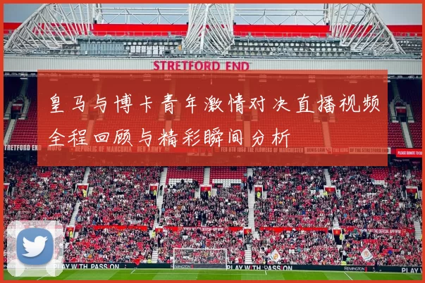 皇马与博卡青年激情对决直播视频全程回顾与精彩瞬间分析