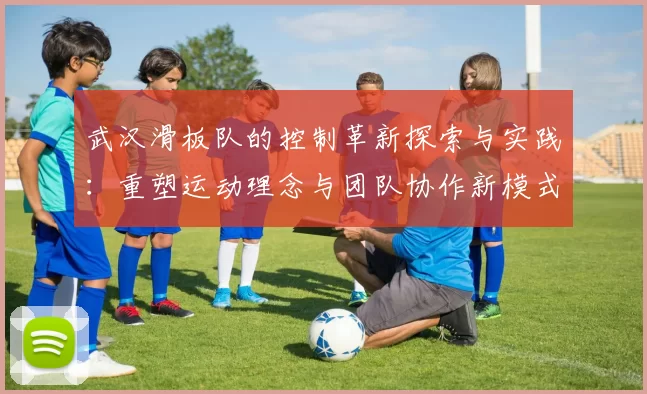 武汉滑板队的控制革新探索与实践：重塑运动理念与团队协作新模式