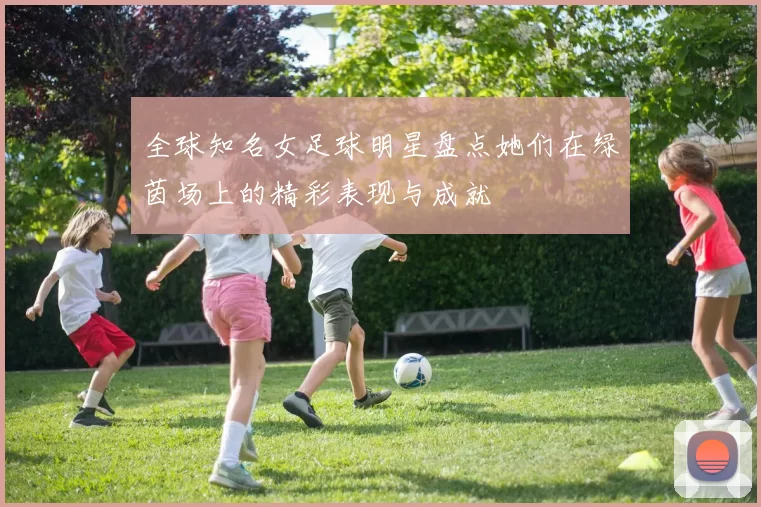 全球知名女足球明星盘点她们在绿茵场上的精彩表现与成就