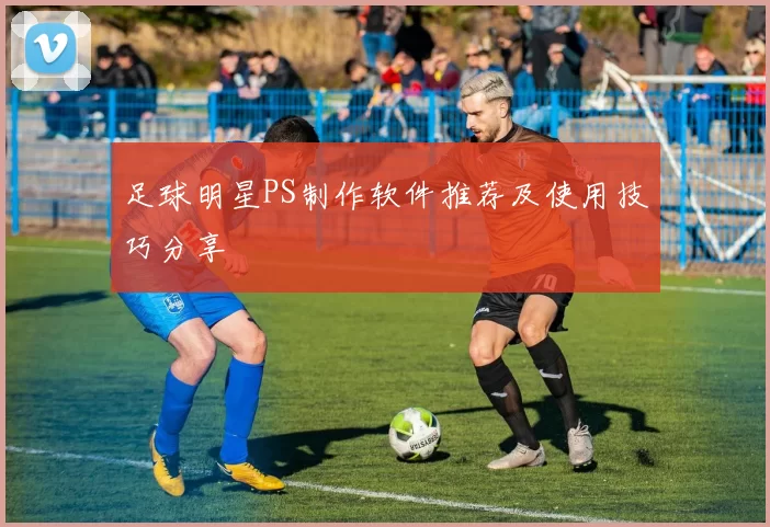 足球明星PS制作软件推荐及使用技巧分享