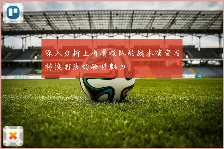 深入分析上海滑板队的战术演变与转换打法的独特魅力