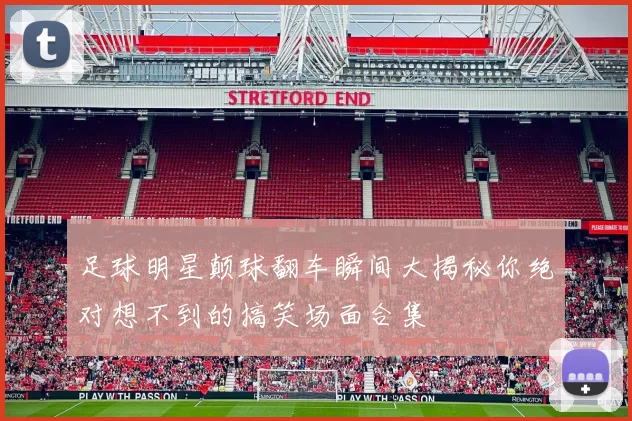 足球明星颠球翻车瞬间大揭秘你绝对想不到的搞笑场面合集