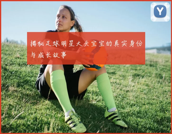 揭秘足球明星大头宝宝的真实身份与成长故事