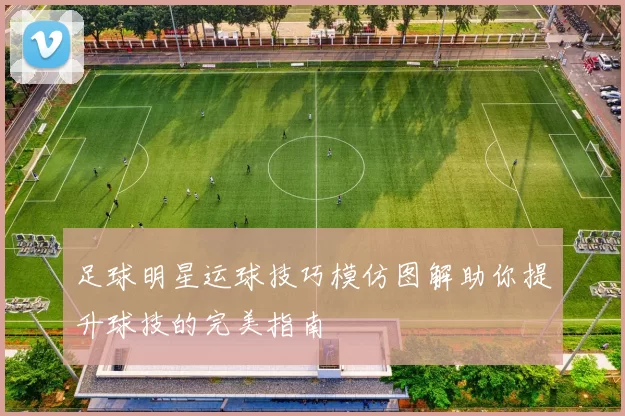 足球明星运球技巧模仿图解助你提升球技的完美指南