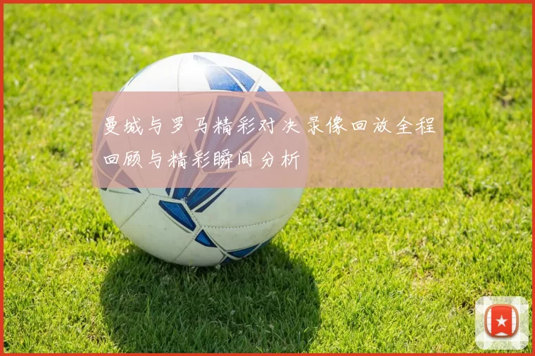 曼城与罗马精彩对决录像回放全程回顾与精彩瞬间分析
