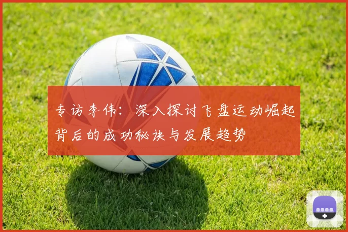 专访李伟：深入探讨飞盘运动崛起背后的成功秘诀与发展趋势