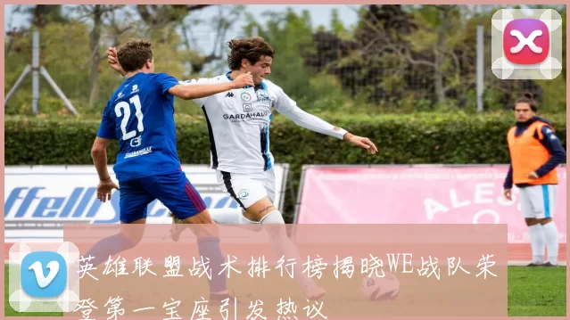 英雄联盟战术排行榜揭晓WE战队荣登第一宝座引发热议