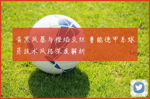黄黑风暴与橙焰交织 鲁能德甲系球员技术风格深度解析